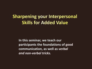 Sharpening your Interpersonal
Skills for Added Value
In this seminar, we teach our
participants the foundations of good
communication, as well as verbal
and non-verbal tricks.
 
