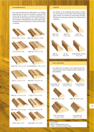 :: CONSTRUCCIÓN - CARPINTERÍA
CHAMBRANAS                                               TOPES


Son motivos decorativos fabricados con madera            Se utilizan en los acabados de puertas y venta-
estufada que se usan en el interior y exterior del       nas. Se clavan en la cara del marco de la puerta
marco de las puertas y ventanas utilizando cor-          para indicar los límites de movimiento de ella.
tes de 45° en las esquinas o sin cortes cuando se        También se usan para sostener los vidrios de las
usan rosetas. Principalmente son para tapar algu-        ventanas.
na abertura entre la pared y el marco de la puerta
o ventana.




                                                                                                             RESIDENCIAL Y ACABADOS
                                                        COLLARINES


                                                        Los collarines se utilizan como aplicaciones de-
                                                        corativas para cubrir ángulos rectos y darles una
                                                        vista estética.




                                                                                                                           21




                                                     Ilustraciones
                                                     Dibujo - Santiago Isidro Cuara
                                                     Textura - Luis Enrique García Reyes
 