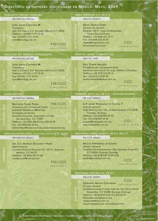 DIRECTORIO                DE EMPRESAS CERTIFICADAS EN                                          M É X I C O . M A Y O , 2009.

             CONJUNTO PRED IAL FORESTAL                                                          AMAC IMPRES OS S.A. DE C.V

                       SW-FM/COC-003236                                                                           SW-COC-003670

                       L E Ó N J O RG E C A S T A Ñ O S M.                                                        Á N G E L G A RC Í A C E RD E




                                                                                             BAJA CALIFORNIA
                       Propietario                                                                                Gerente de compras
                       Tajín 273 Casa 2, Col. Narvarte, México, D.F. 03020                                        Minerías 100-71, Otay Constituyentes,
PUEBLA




                       Teléfono: +52 (55) 11 07 75 43                                                                 Tijuana Baja California
                       Fax: +52 (55) 11 07 75 43                                                                  Teléfono: +52 (664) 623 33 71
                       camlj@prodigy.net.mx                                                                       Fax: +52 (664) 623 63 00
                                                                                                                  angelg@amacmexico.com                                  COC
                                                                            FM/COC                                www.amacmexico.com               CADENA DE CUSTODIA
                                                                           MANEJO FORESTAL


             FRACCI ÓN DEL RA NCHO CHICHICA XTLA                                                 EJI DO E L LARGO Y ANEXOS COC

                       SW-FM/COC-003182                                                                           SW-COC-1989

                       L E Ó N J O RG E C A S T A Ñ O S M.                                                        SAÚL DURÁN HOLGUÍN
                       Propietario                                                                                Presidente del Comisariado Ejidal


                                                                                             CHIHUAHUA
                       Tajín 273 Casa 2, Col. Narvarte, México, D.F. 03020                                        Domicilio conocido s/n El Largo, Madera, Chihuahua.
PUEBLA




                       Teléfono: +52 (55) 11 07 75 43                                                             Teléfono: +52 (652) 573 00 15
                       Fax:+52 (55) 11 07 75 43                                                                   Fax: +52 (652) 573 00 04
                       camlj@prodigy.net.mx                                                                       saulcomisariado@yahoo.com.mx
                                                                                                                                                                         COC
                                                                            FM/COC                                                                               CADENA DE CUSTODIA
                                                                           MANEJO FORESTAL



             EJIDO N OH BE C                                                                     FORESTAL ALFA, S.A. DE C.V. – DI VISIÓN MADE RA

                       SW-FM/COC-000066                                                                           SW-COC-000632

                       N A T I V I D A D TA D E O F E R R A L               FM/COC                                C.P. J O RG E F E R N A N D E Z   DE   C A S T RO T.
Q U I N TA N A R O O




                       Presidente del Comisariado Ejidal                   MANEJO FORESTAL                        Director general
                                                                                             DURANGO




                       LEONIDES GONZÁLEZ MARTÍNEZ                                                                 Calle Estroncio No. 120, Ciudad Industrial, C.P. 34208,
                       Encargado de Ventas                                                                            Durango, Durango.
                       Domicilio Conocido, Casa Ejidal Noh Bec,                                                   Teléfono: +52 (618) 829 24 50
                           Quintana Roo, C.P. 77090                                                               Fax: +52 (618) 829 24 59
                       Teléfono: +52 (983) 208 60 34 y 835 34 58                                                  jorgefc@forestalalfa.com.mx                            COC
                       Fax: +52 (983) 835 34 62,                                                                  www.forestalalfa.com.mx           CADENA DE CUSTODIA
                       ejidonohbec@tropicarural.org, www.tropicarural.org

             SERVICIOS AGROPECUARIOS ACAYUCAN S. DE P.R. DE R.L. DE C.V.                         INDUSTRIAL PINOS ALTOS S. DE R.L. DE C.V.

                       SW-FM/COC-003671                                                                           SW-COC-000663

                       I N G . L U I S A L F RE D O D A C C A RE T T H A B I B                                    ADOLFO FERNÁNDEZ             DE   C A S T RO
                       Representante                                                                              Director General
VERACRUZ




                                                                                             DURANGO




                       Carretera Veracruz-Acayucan Km. 221.5 , Acayucan,                                          Carretera Panamericana Km. 956, Apartado Postal 475.
                           Veracruz. C.P. 96103                                                                       C.P. 34304, Durango, Durango
                       Teléfono: +52 (924) 247 91 60                                                              Teléfono: +52 (618) 835 75 00 al 06
                       luisdaccarett@hotmail.com                                                                  adolfo@pinosaltos.com.mx
                                                                                                                                                                         COC
                                                                            FM/COC                                                                               CADENA DE CUSTODIA
                                                                           MANEJO FORESTAL



                                                                                                 MOLDURAS HAL CÓN S.A. DE C.V.
                                                                                                                  SW-COC-000591
                                                                                                                                                                         COC
                                                                                                                  F E R N A N D O A R A U J O C O N T RE R A S
                                                                                                                                                                 CADENA DE CUSTODIA
                                                                                                                  Director General
                                                                                             DURANGO




                                                                                                                  Carretera Durango Torreón Lote No. 24, Colonia 20 de
                                                                                                                      Noviembre. C.P. 34288, Durango, Durango
                                                                                                                  Teléfono: +52 (618) 814 02 19 y 814 02 20
                                                                                                                  ferarco@moldurashalcon.net
                                                                                                                  moldurash@terra.com.mx
                                                                                                                  www.forestalalfa.com.mx/molduras2.htm




                                      Para mayor información escriba a: lruiz@ra.org, o visite www.fsc-info.org
 
