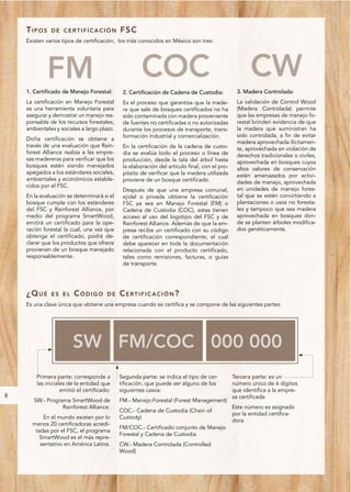 TIPOS     DE CERTIFICACIÓN              FSC
    Existen varios tipos de certificación, los más conocidos en México son tres:




            FM                                       COC                                             CW
    1. Certificado de Manejo Forestal:       2. Certificación de Cadena de Custodia:           3. Madera Controlada:
    La certificación en Manejo Forestal      Es el proceso que garantiza que la made-          La validación de Control Wood
    es una herramienta voluntaria para       ra que sale de bosques certificados no ha         (Madera Controlada) permite
    asegurar y demostrar un manejo res-      sido contaminada con madera proveniente           que las empresas de manejo fo-
    ponsable de los recursos forestales,     de fuentes no certificadas o no autorizadas       restal brinden evidencia de que
    ambientales y sociales a largo plazo.    durante los procesos de transporte, trans-        la madera que suministran ha
                                             formación industrial y comercialización.          sido controlada, a fin de evitar
    Dicha certificación se obtiene a
                                                                                               madera aprovechada ilícitamen-
    través de una evaluación que Rain-       En la certificación de la cadena de custo-        te, aprovechada en violación de
    forest Alliance realiza a las empre-     dia se evalúa todo el proceso o línea de          derechos tradicionales o civiles,
    sas madereras para verificar que los     producción, desde la tala del árbol hasta         aprovechada en bosques cuyos
    bosques estén siendo manejados           la elaboración del artículo final, con el pro-    altos valores de conservación
    apegados a los estándares sociales,      pósito de verificar que la madera utilizada       estén amenazados por activi-
    ambientales y económicos estable-        proviene de un bosque certificado.                dades de manejo, aprovechada
    cidos por el FSC.
                                             Después de que una empresa comunal,               en unidades de manejo fores-
    En la evaluación se determinará si el    ejidal o privada obtiene la certificación         tal que se estén convirtiendo a
    bosque cumple con los estándares         FSC ya sea en Manejo Forestal (FM) o              plantaciones o usos no foresta-
    del FSC y Rainforest Alliance, por       Cadena de Custodia (COC), estas tienen            les y tampoco que sea madera
    medio del programa SmartWood,            acceso al uso del logotipo del FSC y de           aprovechada en bosques don-
    emitirá un certificado para la ope-      Rainforest Alliance. Además de que la em-         de se planten árboles modifica-
    ración forestal la cual, una vez que     presa recibe un certificado con su código         dos genéticamente.
    obtenga el certificado, podrá de-        de certificación correspondiente; el cual
    clarar que los productos que ofrece      debe aparecer en toda la documentación
    provienen de un bosque manejado          relacionada con el producto certificado,
    responsablemente.                        tales como remisiones, facturas, o guías
                                             de transporte.




    ¿Q U É    ES EL     CÓDIGO         DE   CERTIFICACIÓN?
    Es una clave única que obtiene una empresa cuando se certifica y se compone de las siguientes partes:




                        SW FM/COC 000 000
        Primera parte: corresponde a        Segunda parte: se indica el tipo de cer-          Tercera parte: es un
        las iniciales de la entidad que     tificación, que puede ser alguno de los           número único de 6 dígitos
                   emitió el certificado:   siguientes casos:                                 que identifica a la empre-
8                                                                                             sa certificada.
       SW.- Programa SmartWood de           FM.- Manejo Forestal (Forest Management)
                  Rainforest Alliance.                                                        Este número es asignado
                                            COC.- Cadena de Custodia (Chain of
                                                                                              por la entidad certifica-
          En el mundo existen por lo        Custody)
                                                                                              dora.
      menos 20 certificadoras acredi-
                                            FM/COC.- Certificado conjunto de Manejo
       tadas por el FSC, el programa
                                            Forestal y Cadena de Custodia.
         SmartWood es el más repre-
         sentativo en América Latina.       CW.- Madera Controlada (Controlled
                                            Wood)
 