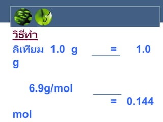 วิธีทา
ลิเทียม 1.0 g = 1.0
g
6.9g/mol
= 0.144
mol
 