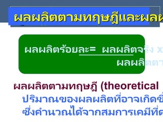 ผลผลิตตามทฤษฎีและผลผ
ผลผลิตร้อยละ= ผลผลิตจริง x
ผลผลิตตา
ผลผลิตตามทฤษฎี (theoretical
ปริมาณของผลผลิตที่อาจเกิดข
ซึ่งคานวณได้จากสมการเคมีที่ด
 