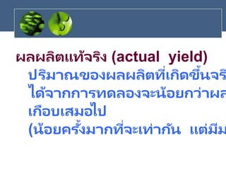 ผลผลิตแท้จริง (actual yield)
ปริมาณของผลผลิตที่เกิดขึ้นจร
ได้จากการทดลองจะน้อยกว่าผล
เกือบเสมอไป
(น้อยครั้งมากที่จะเท่ากัน แต่มีม
 