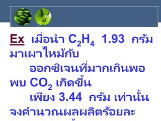 Ex เมื่อนา C2H4 1.93 กรัม
มาเผาไหม้กับ
ออกซิเจนที่มากเกินพอ
พบ CO2 เกิดขึ้น
เพียง 3.44 กรัม เท่านั้น
จงคานวณผลผลิตร้อยละ
 