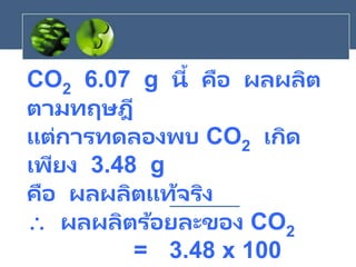 CO2 6.07 g นี้ คือ ผลผลิต
ตามทฤษฎี
แต่การทดลองพบ CO2 เกิด
เพียง 3.48 g
คือ ผลผลิตแท้จริง
 ผลผลิตร้อยละของ CO2
= 3.48 x 100
 