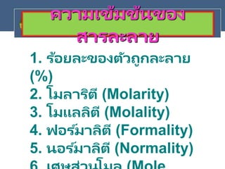 ความเข้มข้นของ
สารละลาย
1. ร้อยละของตัวถูกละลาย
(%)
2. โมลาริตี (Molarity)
3. โมแลลิตี (Molality)
4. ฟอร ์มาลิตี (Formality)
5. นอร ์มาลิตี (Normality)
 