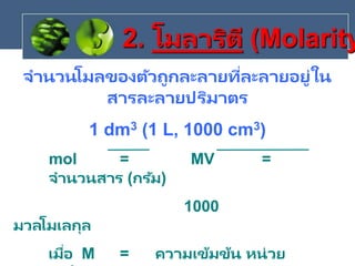 จานวนโมลของตัวถูกละลายที่ละลายอยู่ใน
สารละลายปริมาตร
1 dm3 (1 L, 1000 cm3)
mol = MV =
จานวนสาร (กรัม)
1000
มวลโมเลกุล
เมื่อ M = ความเข้มข้น หน่วย
2. โมลาริตี (Molarity
 