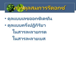 การดุลสมการรีดอกซ ์
• ดุลแบบเลขออกซิเดชัน
• ดุลแบบครึ่งปฏิกิริยา
ในสารละลายกรด
ในสารละลายเบส
 