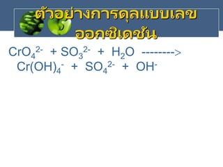 ตัวอย่างการดุลแบบเลข
ออกซิเดชัน
CrO4
2- + SO3
2- + H2O --------
Cr(OH)4
- + SO4
2- + OH-
 