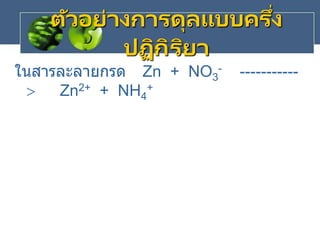 ตัวอย่างการดุลแบบครึ่ง
ปฏิกิริยา
ในสารละลายกรด Zn + NO3
- -----------
 Zn2+ + NH4
+
 