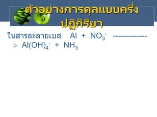 ในสารละลายเบส Al + NO3
- -------------
 Al(OH)4
- + NH3
ตัวอย่างการดุลแบบครึ่ง
ปฏิกิริยา
 