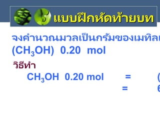 วิธีทา
CH3OH 0.20 mol = (
= 6
จงคานวณมวลเป็ นกรัมของเมทิลแ
(CH3OH) 0.20 mol
แบบฝึ กหัดท้ายบท
 