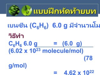เบนซีน (C6H6) 6.0 g มีจานวนโม
แบบฝึ กหัดท้ายบท
วิธีทา
C6H6 6.0 g = (6.0 g)
(6.02 x 1023 molecule/mol)
(78
g/mol)
= 4.62 x 1022
 
