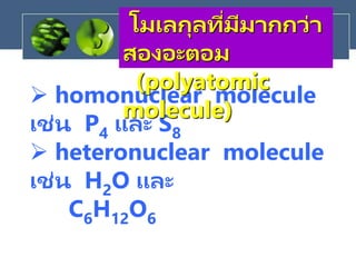  homonuclear molecule
เช่น P4 และ S8
 heteronuclear molecule
เช่น H2O และ
C6H12O6
โมเลกุลที่มีมากกว่า
สองอะตอม
(polyatomic
molecule)
 