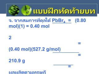 จ. จากสมการที่ดุลได้ PbBr4 = (0.80
mol)(1) = 0.40 mol
2
=
(0.40 mol)(527.2 g/mol)
=
210.9 g
=
ผลผลิตตามทฤษฎี
แบบฝึ กหัดท้ายบท
 