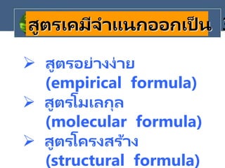  สูตรอย่างง่าย
(empirical formula)
 สูตรโมเลกุล
(molecular formula)
 สูตรโครงสร้าง
(structural formula)
สูตรเคมีจาแนกออกเป็ น 3
 
