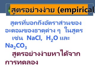 สูตรที่บอกถึงอัตราส่วนของ
อะตอมของธาตุต่าง ๆ ในสูตร
เช่น NaCl, H2O และ
Na2CO3
สูตรอย่างง่ายหาได้จาก
การทดลอง
สูตรอย่างง่าย (empirical
 