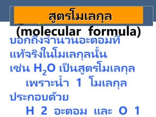 บอกถึงจานวนอะตอมที่
แท้จริงในโมเลกุลนั้น
เช่น H2O เป็ นสูตรโมเลกุล
เพราะน้า 1 โมเลกุล
ประกอบด้วย
H 2 อะตอม และ O 1
สูตรโมเลกุล
(molecular formula)
 