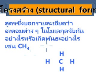 รโครงสร้าง (structural form
สูตรซึ่งบอกรายละเอียดว่า
อะตอมต่าง ๆ ในโมเลกุลจับกัน
อย่างไรหรือเกิดพันธะอย่างไร
เช่น CH4
H
H C H
H
 