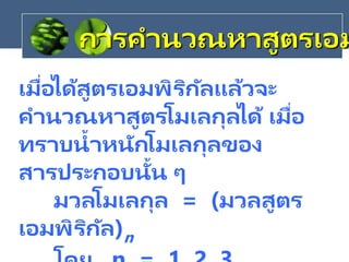 เมื่อได้สูตรเอมพิริกัลแล้วจะ
คานวณหาสูตรโมเลกุลได้ เมื่อ
ทราบน้าหนักโมเลกุลของ
สารประกอบนั้น ๆ
มวลโมเลกุล = (มวลสูตร
เอมพิริกัล)n
การคานวณหาสูตรเอม
 