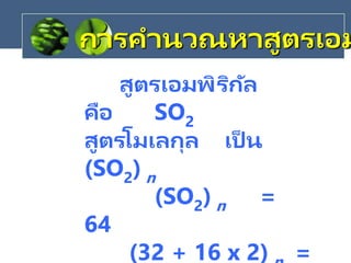 สูตรเอมพิริกัล
คือ SO2
สูตรโมเลกุล เป็ น
(SO2) n
(SO2) n =
64
(32 + 16 x 2) =
การคานวณหาสูตรเอม
 