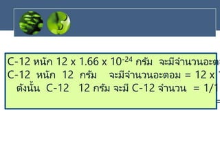 C-12 หนัก 12 x 1.66 x 10-24 กรัม จะมีจานวนอะตอ
C-12 หนัก 12 กรัม จะมีจานวนอะตอม = 12 x 1
ดังนั้น C-12 12 กรัม จะมี C-12 จานวน = 1/1.
=
 