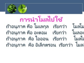 การนาโมลไปใช้
ถ้าอนุภาค คือ โมเลกุล เรียกว่า โมลโม
ถ้าอนุภาค คือ อะตอม เรียกว่า โมลอะ
ถ้าอนุภาค คือ ไอออน เรียกว่า โมลไอ
ถ้าอนุภาค คือ อิเล็กตรอน เรียกว่า โมลอ
 