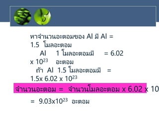 หาจานวนอะตอมของ Al มี Al =
1.5 โมลอะตอม
Al 1 โมลอะตอมมี = 6.02
x 1023 อะตอม
ถ้า Al 1.5 โมลอะตอมมี =
1.5x 6.02 x 1023
= 9.03x1023 อะตอม
จานวนอะตอม = จานวนโมลอะตอม x 6.02 x 10
 