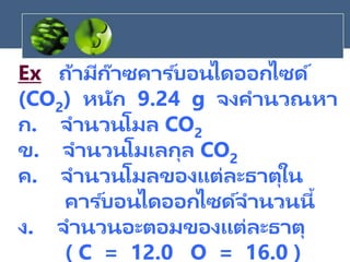 Ex ถ้ามีก๊าซคาร ์บอนไดออกไซด์
(CO2) หนัก 9.24 g จงคานวณหา
ก. จานวนโมล CO2
ข. จานวนโมเลกุล CO2
ค. จานวนโมลของแต่ละธาตุใน
คาร ์บอนไดออกไซด์จานวนนี้
ง. จานวนอะตอมของแต่ละธาตุ
( C = 12.0 O = 16.0 )
 