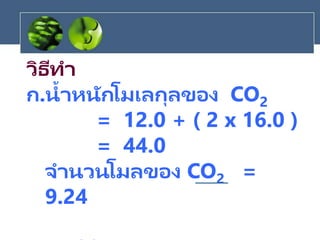วิธีทา
ก.น้าหนักโมเลกุลของ CO2
= 12.0 + ( 2 x 16.0 )
= 44.0
จานวนโมลของ CO2 =
9.24
 