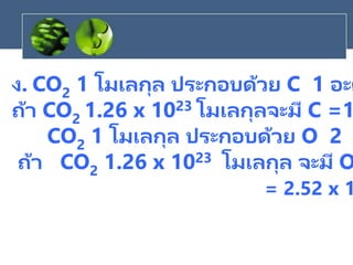 ง. CO2 1 โมเลกุล ประกอบด้วย C 1 อะต
ถ้า CO2 1.26 x 1023 โมเลกุลจะมี C =1
CO2 1 โมเลกุล ประกอบด้วย O 2
ถ้า CO2 1.26 x 1023 โมเลกุล จะมี O
= 2.52 x 1
 