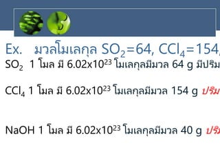 Ex. มวลโมเลกุล SO2=64, CCl4=154,
SO2 1 โมล มี 6.02x1023 โมเลกุลมีมวล 64 g มีปริม
CCl4 1 โมล มี 6.02x1023 โมเลกุลมีมวล 154 g ปริมา
NaOH 1 โมล มี 6.02x1023 โมเลกุลมีมวล 40 g ปริม
 