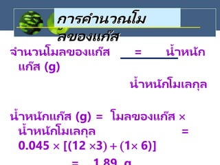 จานวนโมลของแก๊ส = น้าหนัก
แก๊ส (g)
น้าหนักโมเลกุล
น้าหนักแก๊ส (g) = โมลของแก๊ส 
น้าหนักโมเลกุล =
0.045 [(12 3)+(16)]
การคานวณโม
ลของแก๊ส
 
