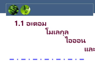 1.1 อะตอม
โมเลกุล
ไอออน
และ
 