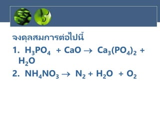 จงดุลสมการต่อไปนี้
1. H3PO4 + CaO  Ca3(PO4)2 +
H2O
2. NH4NO3  N2 + H2O + O2
 