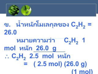 ข. น้าหนักโมเลกุลของ C2H2 =
26.0
หมายความว่า C2H2 1
mol หนัก 26.0 g
 C2H2 2.5 mol หนัก
= ( 2.5 mol) (26.0 g)
(1 mol)
 