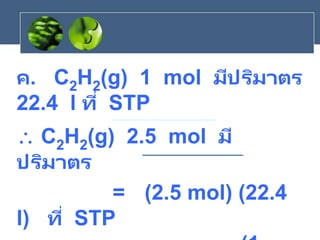 ค. C2H2(g) 1 mol มีปริมาตร
22.4 l ที่ STP
 C2H2(g) 2.5 mol มี
ปริมาตร
= (2.5 mol) (22.4
l) ที่ STP
 