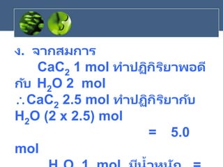ง. จากสมการ
CaC2 1 mol ทาปฏิกิริยาพอดี
กับ H2O 2 mol
CaC2 2.5 mol ทาปฏิกิริยากับ
H2O (2 x 2.5) mol
= 5.0
mol
้
 