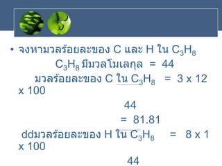 • จงหามวลร ้อยละของ C และ H ใน C3H8
C3H8 มีมวลโมเลกุล = 44
มวลร ้อยละของ C ใน C3H8 = 3 x 12
x 100
44
= 81.81
มวลร ้อยละของ H ใน C3H8 = 8 x 1
x 100
44
 