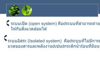ระบบเปิด (open system) คือ ระบบที่สามารถถ่ายเ
ให ้กับสิ่งแวดล ้อมได ้
ระบบอิสระ (Isolated system) คือ ระบบที่ไม่มีการถ
มวลของสารและพลังงาน เช่น กระติกน้าร ้อนที่มีฉนว
 