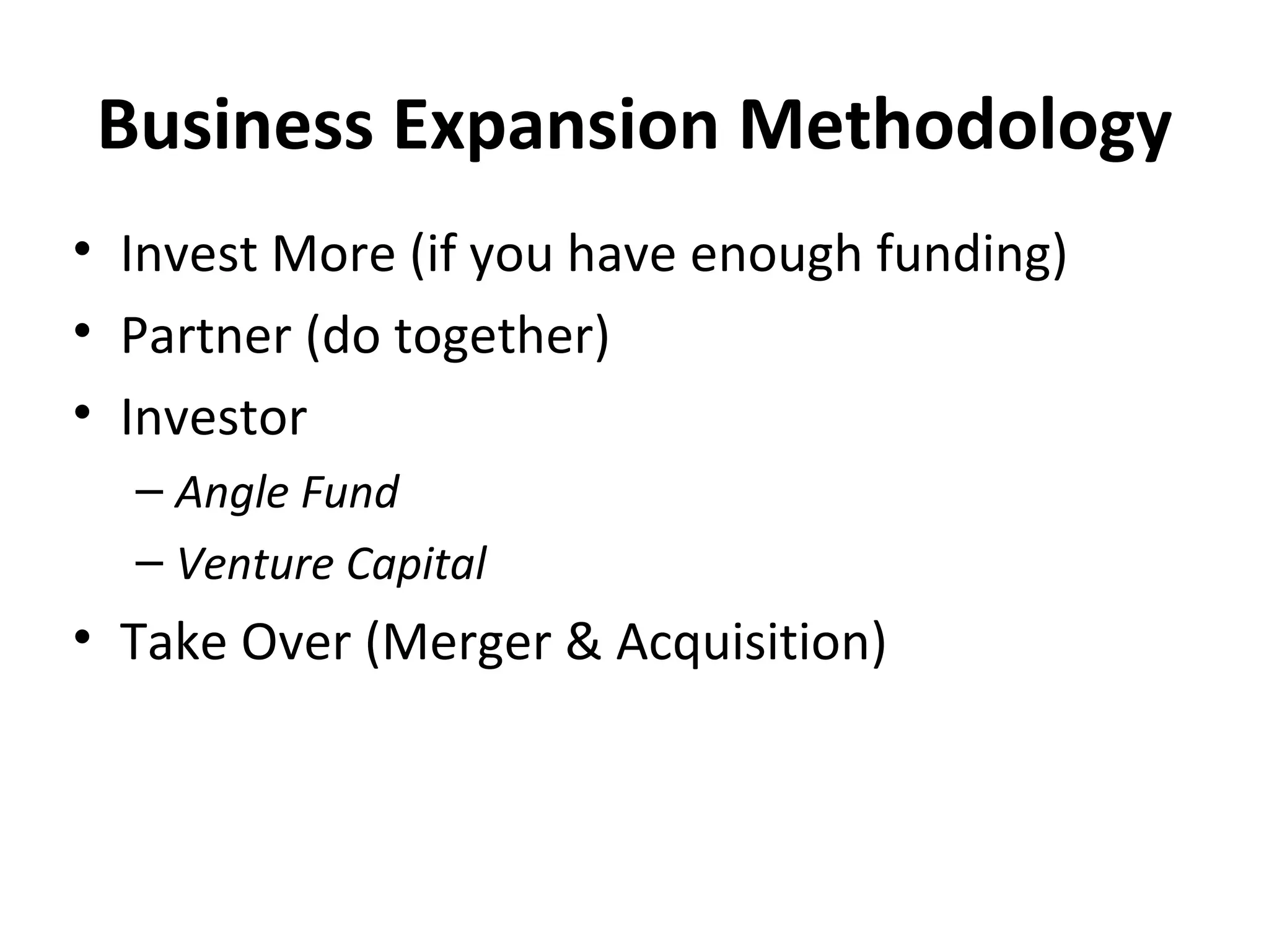 Business Expansion Methodology Invest More (if you have enough funding) Partner (do together) Investor Angle Fund Venture Capital Take Over (Merger & Acquisition)