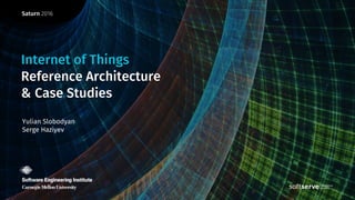 Saturn 2016
Yulian Slobodyan
Serge Haziyev
Internet of Things
Reference Architecture
& Case Studies
 