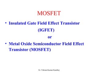 MOSFET 
• Insulated Gate Field Effect Transistor 
(IGFET) 
or 
• Metal Oxide Semiconductor Field Effect 
Transistor (MOSFET) 
Er. Vikram Kumar Kamboj 
 