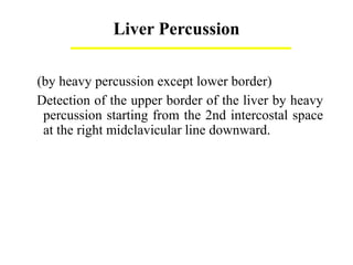 Liver Percussion
(by heavy percussion except lower border)
Detection of the upper border of the liver by heavy
percussion starting from the 2nd intercostal space
at the right midclavicular line downward.
 