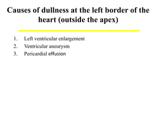 Causes of dullness at the left border of the
heart (outside the apex)
1. Left ventricular enlargement
2. Ventricular aneurysm
3. Pericardial effusion
 