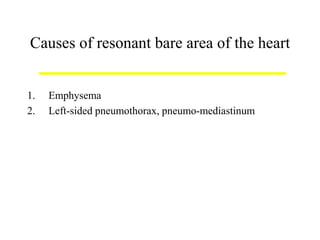 Causes of resonant bare area of the heart
1. Emphysema
2. Left-sided pneumothorax, pneumo-mediastinum
 