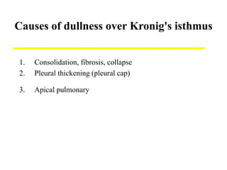 Causes of dullness over Kronig's isthmus
1. Consolidation, fibrosis, collapse
2. Pleural thickening (pleural cap)
3. Apical pulmonary tuberculosis
 
