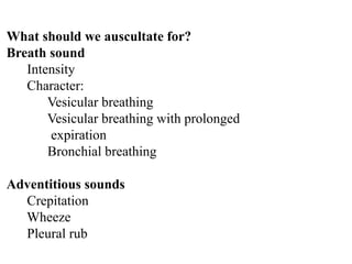 What should we auscultate for?
Breath sound
Intensity
Character:
Vesicular breathing
Vesicular breathing with prolonged
expiration
Bronchial breathing
Adventitious sounds
Crepitation
Wheeze
Pleural rub
 