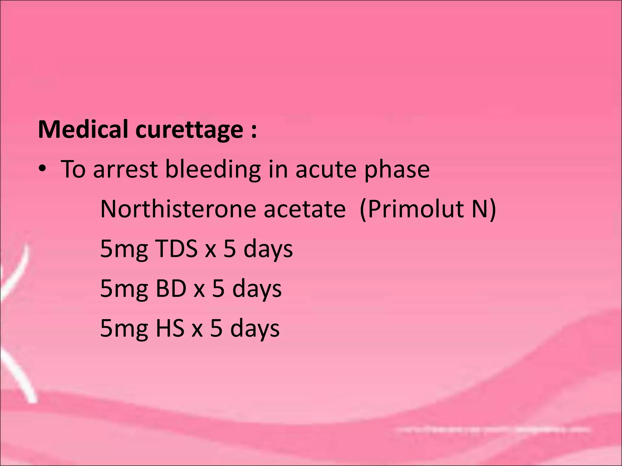 Medical curettage :
• To arrest bleeding in acute phase
Northisterone acetate (Primolut N)
5mg TDS x 5 days
5mg BD x 5 days
5mg HS x 5 days
 