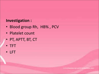 Investigation :
• Blood group Rh, HB% , PCV
• Platelet count
• PT, APTT, BT, CT
• TFT
• LFT
 